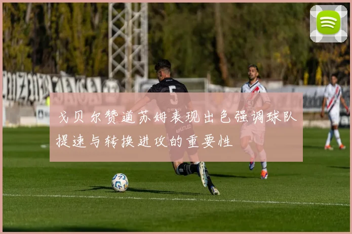 戈贝尔赞道苏姆表现出色强调球队提速与转换进攻的重要性