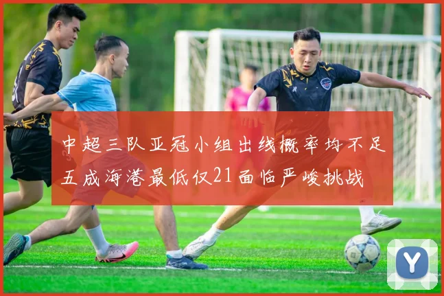 中超三队亚冠小组出线概率均不足五成海港最低仅21面临严峻挑战