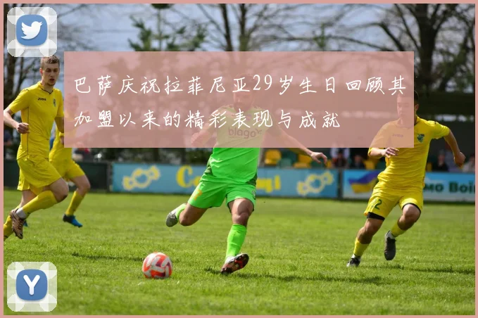 巴萨庆祝拉菲尼亚29岁生日回顾其加盟以来的精彩表现与成就